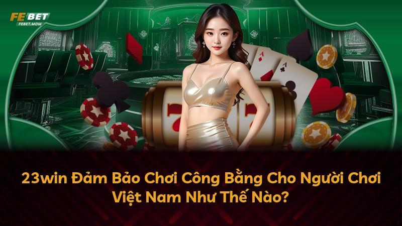 23win Đảm Bảo Chơi Công Bằng Cho Người Chơi Việt Nam Như Thế Nào?