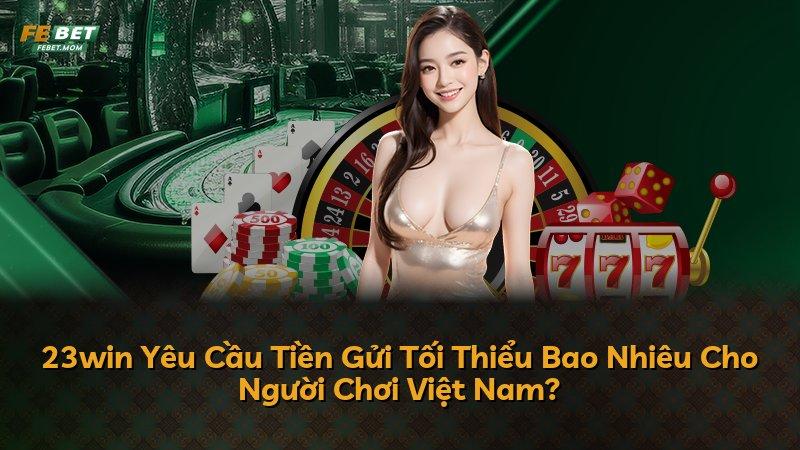 23win Yêu Cầu Tiền Gửi Tối Thiểu Bao Nhiêu Cho Người Chơi Việt Nam?