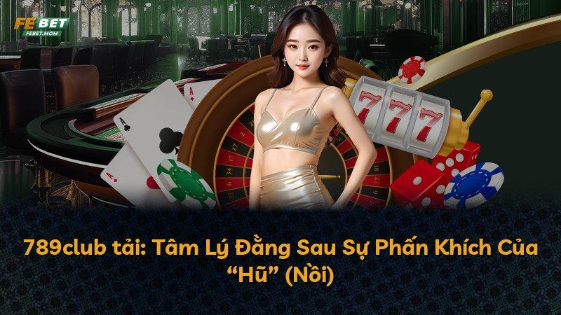 789club tải: Tâm Lý Đằng Sau Sự Phấn Khích Của “Hũ” (Nồi)