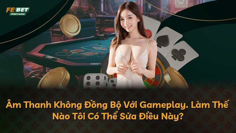 Âm Thanh Không Đồng Bộ Với Gameplay. Làm Thế Nào Tôi Có Thể Sửa Điều Này?