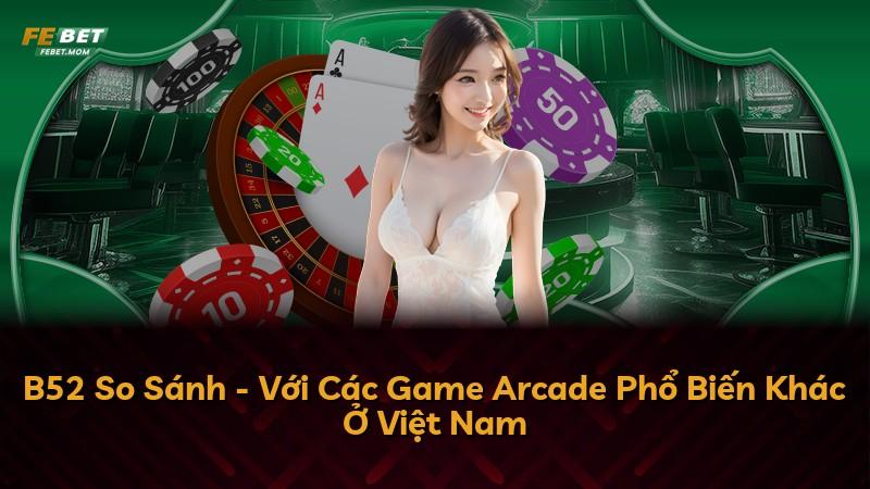 B52 So Sánh - Với Các Game Arcade Phổ Biến Khác Ở Việt Nam