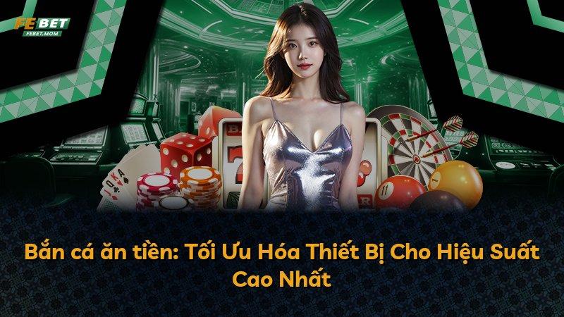 Bắn cá ăn tiền: Tối Ưu Hóa Thiết Bị Cho Hiệu Suất Cao Nhất