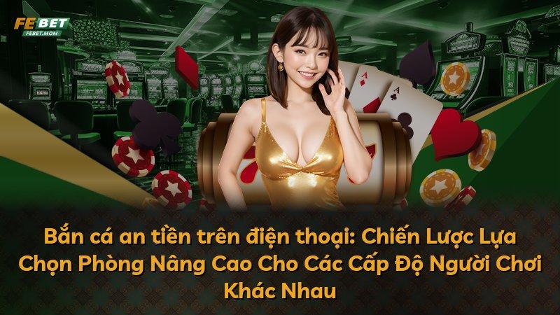 Bắn cá an tiền trên điện thoại: Chiến Lược Lựa Chọn Phòng Nâng Cao Cho Các Cấp Độ Người Chơi Khác Nhau