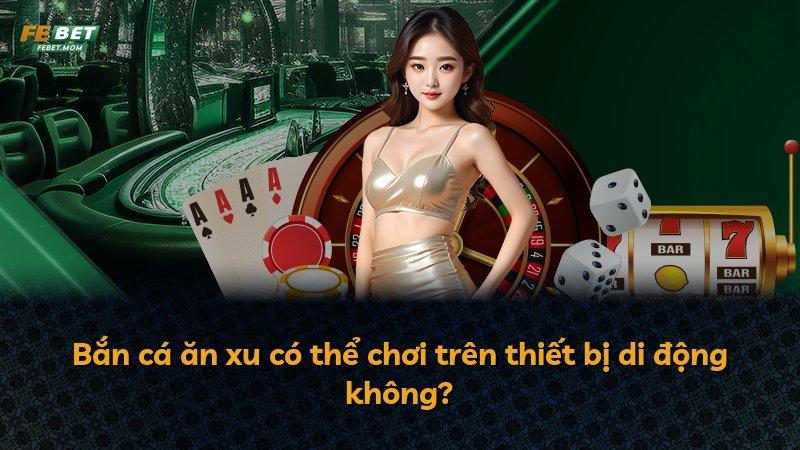Bắn cá ăn xu có thể chơi trên thiết bị di động không?