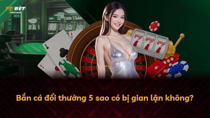 Bắn cá đổi thưởng 5 sao có bị gian lận không?