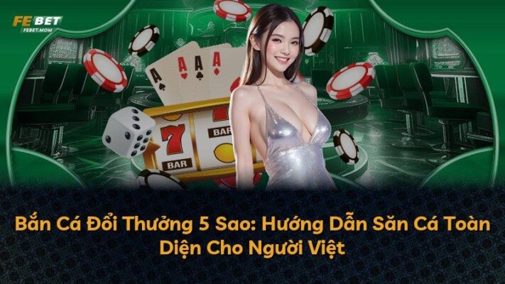 Bắn Cá Đổi Thưởng 5 Sao: Hướng Dẫn Săn Cá Toàn Diện Cho Người Việt