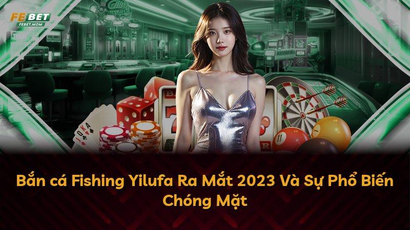 Bắn cá Fishing Yilufa Ra Mắt 2023 Và Sự Phổ Biến Chóng Mặt