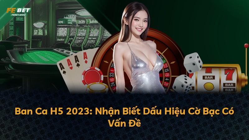 Ban Ca H5 2023: Nhận Biết Dấu Hiệu Cờ Bạc Có Vấn Đề