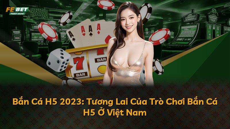 Bắn Cá H5 2023: Tương Lai Của Trò Chơi Bắn Cá H5 Ở Việt Nam