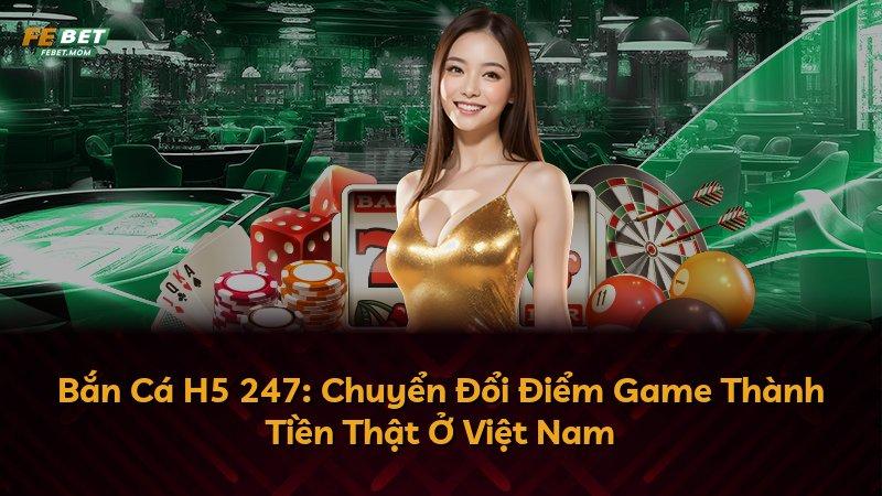 Bắn Cá H5 247: Chuyển Đổi Điểm Game Thành Tiền Thật Ở Việt Nam