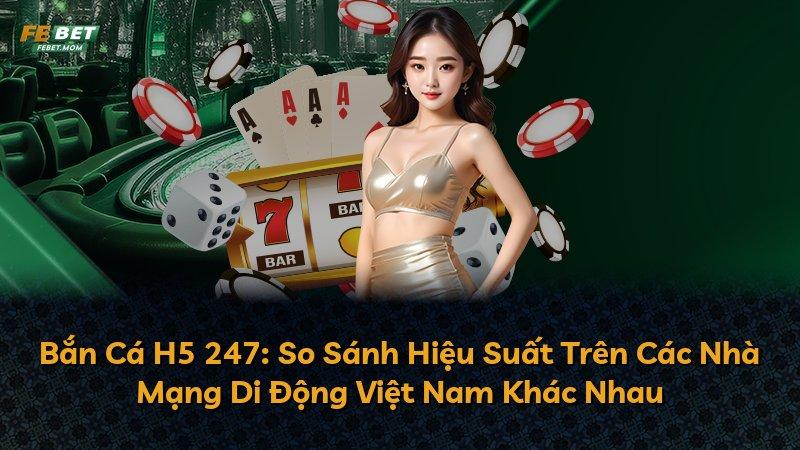 Bắn Cá H5 247: So Sánh Hiệu Suất Trên Các Nhà Mạng Di Động Việt Nam Khác Nhau