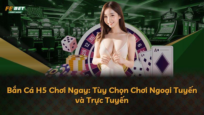 Bắn Cá H5 Chơi Ngay: Tùy Chọn Chơi Ngoại Tuyến và Trực Tuyến