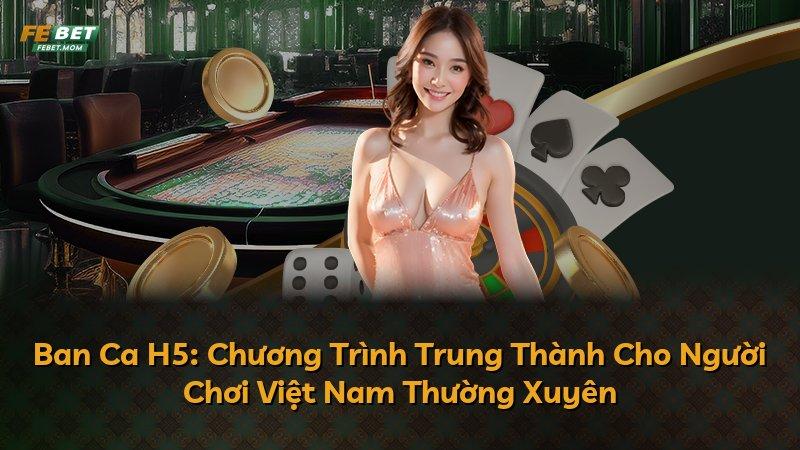 Ban Ca H5: Chương Trình Trung Thành Cho Người Chơi Việt Nam Thường Xuyên