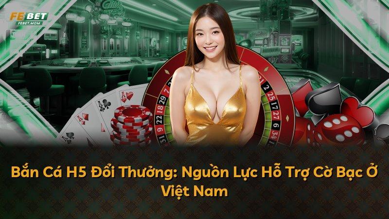 Bắn Cá H5 Đổi Thưởng: Nguồn Lực Hỗ Trợ Cờ Bạc Ở Việt Nam