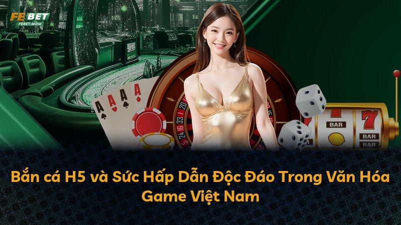 Bắn cá H5 và Sức Hấp Dẫn Độc Đáo Trong Văn Hóa Game Việt Nam