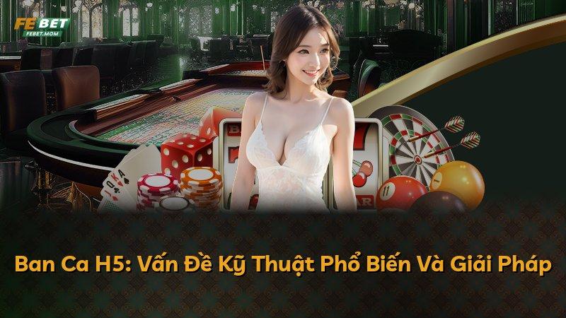 Ban Ca H5: Vấn Đề Kỹ Thuật Phổ Biến Và Giải Pháp