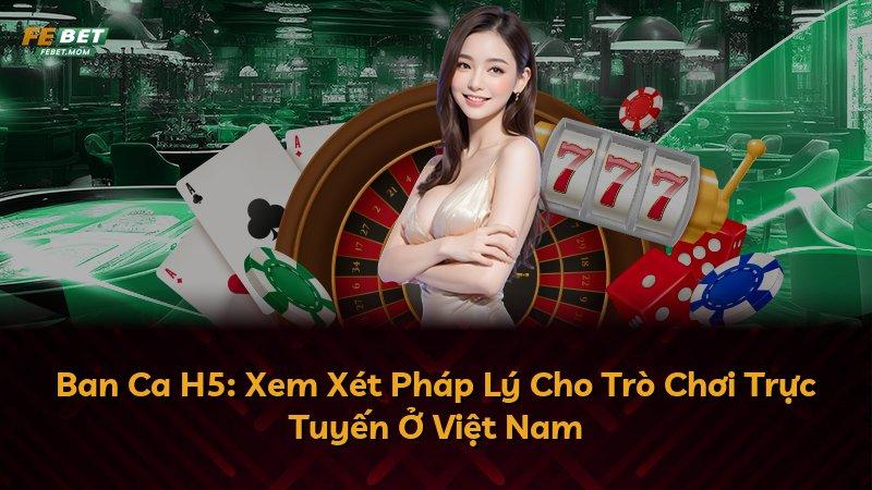 Ban Ca H5: Xem Xét Pháp Lý Cho Trò Chơi Trực Tuyến Ở Việt Nam