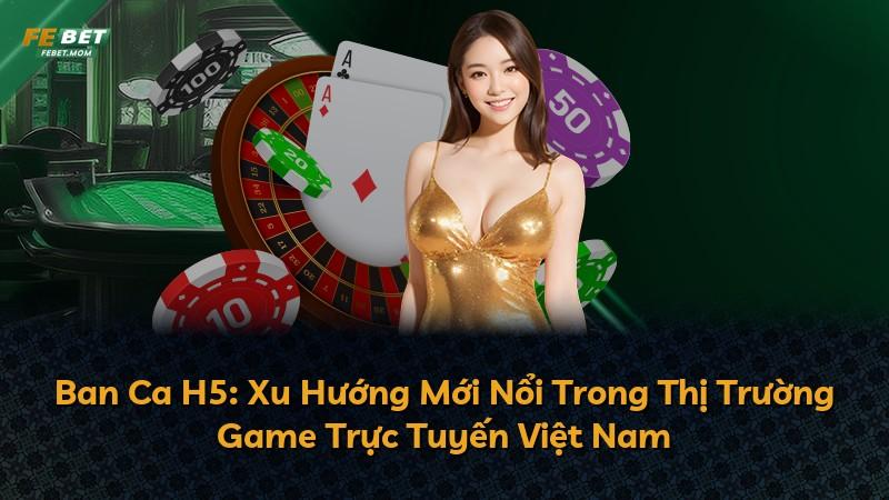 Ban Ca H5: Xu Hướng Mới Nổi Trong Thị Trường Game Trực Tuyến Việt Nam
