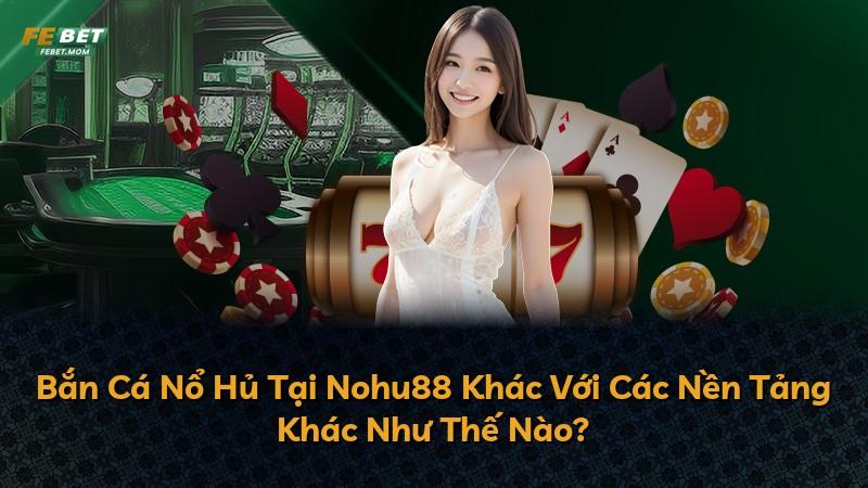 Bắn Cá Nổ Hủ Tại Nohu88 Khác Với Các Nền Tảng Khác Như Thế Nào?