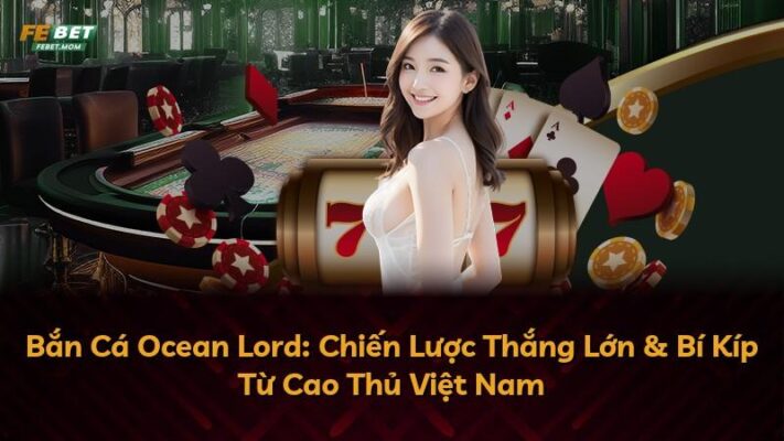 Bắn Cá Ocean Lord: Chiến Lược Thắng Lớn & Bí Kíp Từ Cao Thủ Việt Nam