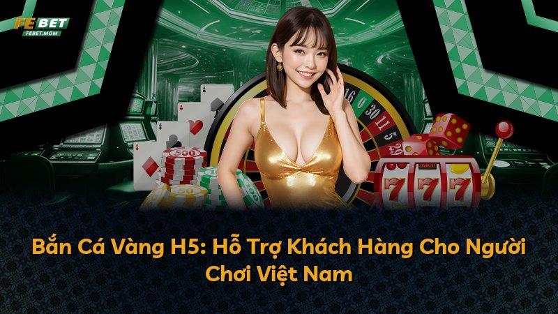 Bắn Cá Vàng H5: Hỗ Trợ Khách Hàng Cho Người Chơi Việt Nam