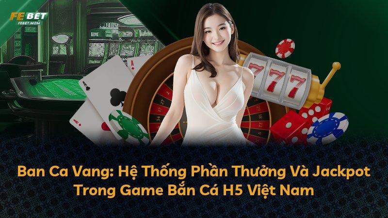 Ban Ca Vang: Hệ Thống Phần Thưởng Và Jackpot Trong Game Bắn Cá H5 Việt Nam