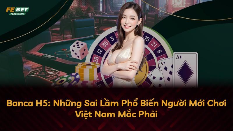 Banca H5: Những Sai Lầm Phổ Biến Người Mới Chơi Việt Nam Mắc Phải