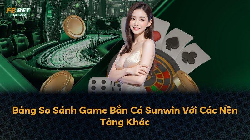 Bảng So Sánh Game Bắn Cá Sunwin Với Các Nền Tảng Khác