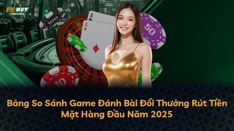 Bảng So Sánh Game Đánh Bài Đổi Thưởng Rút Tiền Mặt Hàng Đầu Năm 2025