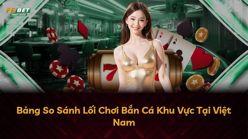 Bảng So Sánh Lối Chơi Bắn Cá Khu Vực Tại Việt Nam