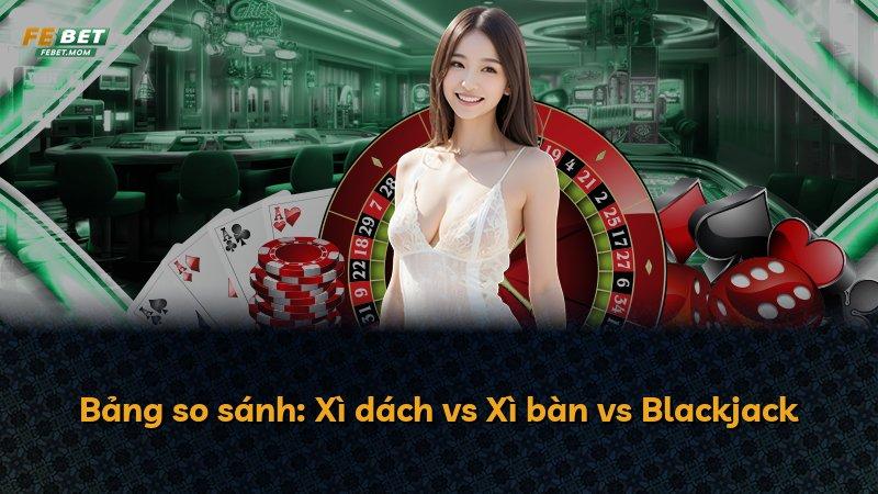 Bảng so sánh: Xì dách vs Xì bàn vs Blackjack