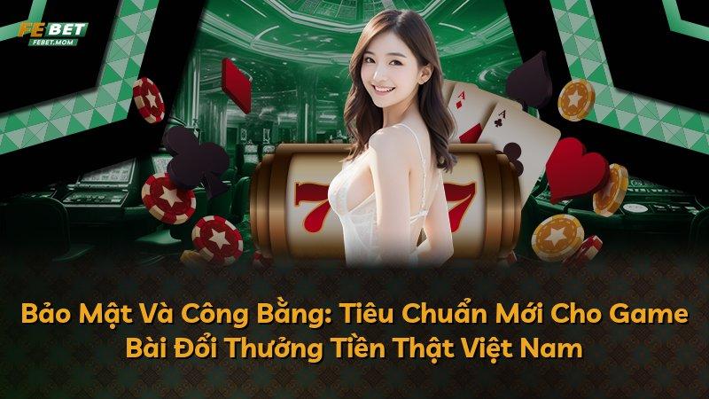 Bảo Mật Và Công Bằng: Tiêu Chuẩn Mới Cho Game Bài Đổi Thưởng Tiền Thật Việt Nam