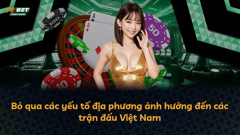 Bỏ qua các yếu tố địa phương ảnh hưởng đến các trận đấu Việt Nam