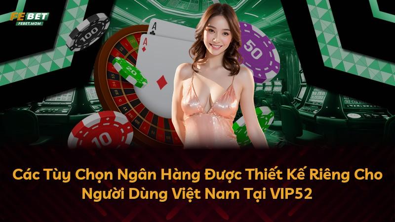 Các Tùy Chọn Ngân Hàng Được Thiết Kế Riêng Cho Người Dùng Việt Nam Tại VIP52