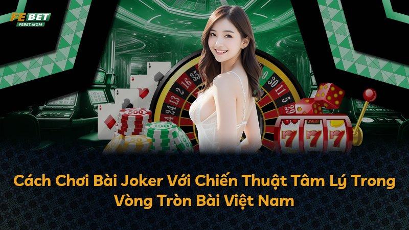 Cách Chơi Bài Joker Với Chiến Thuật Tâm Lý Trong Vòng Tròn Bài Việt Nam