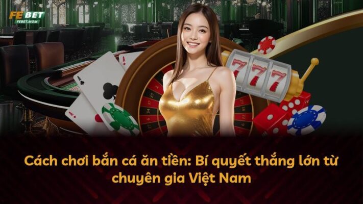 Cách chơi bắn cá ăn tiền: Bí quyết thắng lớn từ chuyên gia Việt Nam