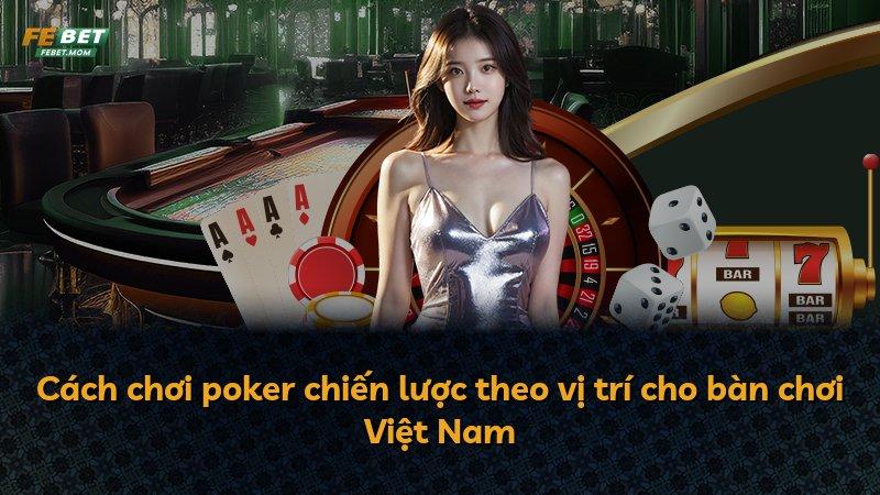 Cách chơi poker chiến lược theo vị trí cho bàn chơi Việt Nam