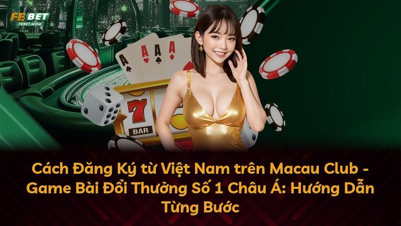 Cách Đăng Ký từ Việt Nam trên Macau Club - Game Bài Đổi Thưởng Số 1 Châu Á: Hướng Dẫn Từng Bước