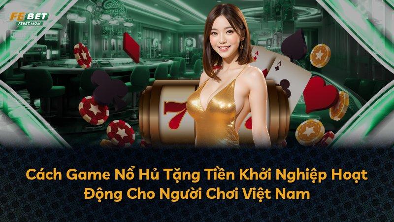 Cách Game Nổ Hủ Tặng Tiền Khởi Nghiệp Hoạt Động Cho Người Chơi Việt Nam