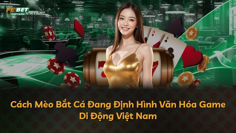 Cách Mèo Bắt Cá Đang Định Hình Văn Hóa Game Di Động Việt Nam