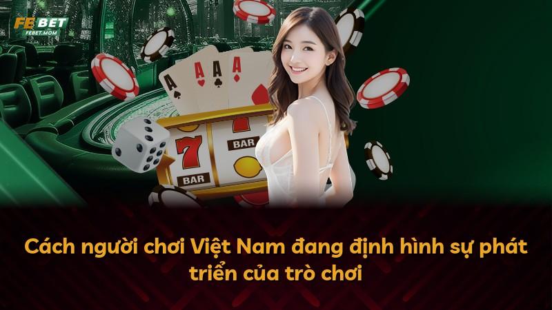 Cách người chơi Việt Nam đang định hình sự phát triển của trò chơi