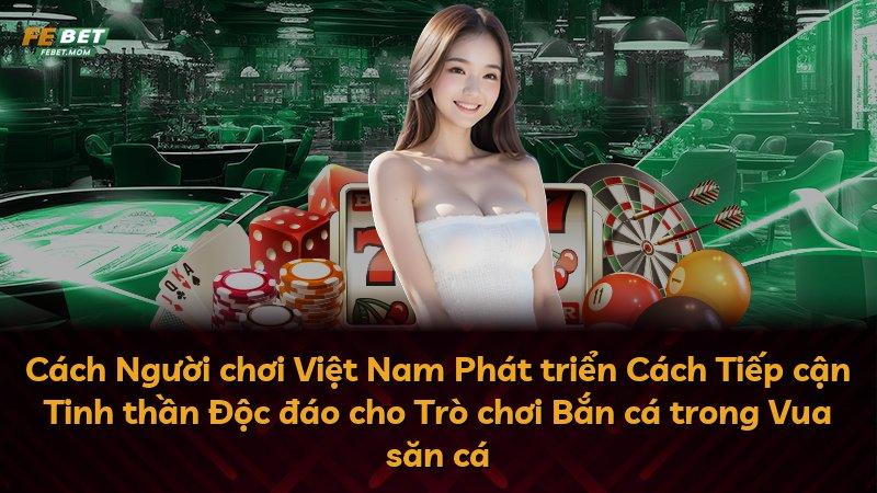 Cách Người chơi Việt Nam Phát triển Cách Tiếp cận Tinh thần Độc đáo cho Trò chơi Bắn cá trong Vua săn cá