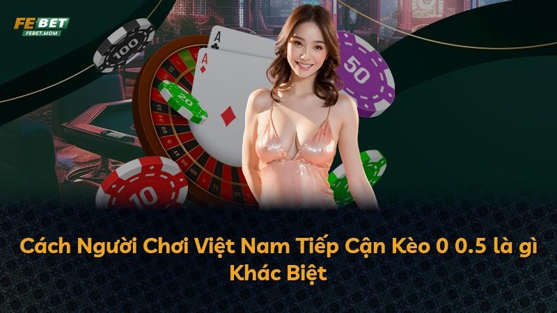 Cách Người Chơi Việt Nam Tiếp Cận Kèo 0 0.5 là gì Khác Biệt