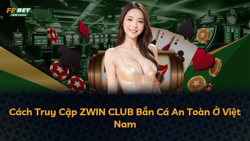 Cách Truy Cập ZWIN CLUB Bắn Cá An Toàn Ở Việt Nam