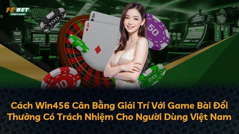 Cách Win456 Cân Bằng Giải Trí Với Game Bài Đổi Thưởng Có Trách Nhiệm Cho Người Dùng Việt Nam