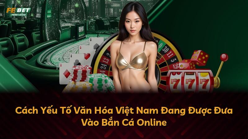 Cách Yếu Tố Văn Hóa Việt Nam Đang Được Đưa Vào Bắn Cá Online