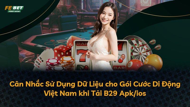 Cân Nhắc Sử Dụng Dữ Liệu cho Gói Cước Di Động Việt Nam khi Tải B29 Apk/ios