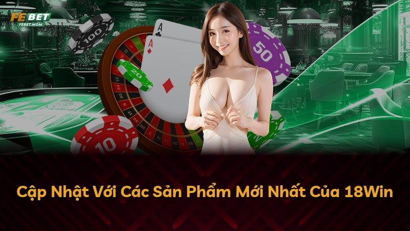 Cập Nhật Với Các Sản Phẩm Mới Nhất Của 18Win