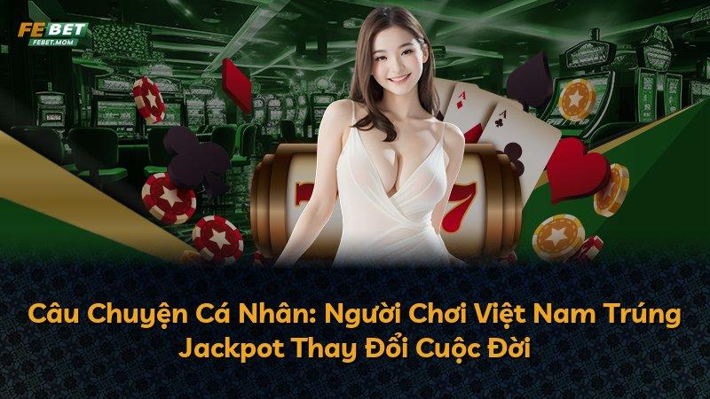 Câu Chuyện Cá Nhân: Người Chơi Việt Nam Trúng Jackpot Thay Đổi Cuộc Đời