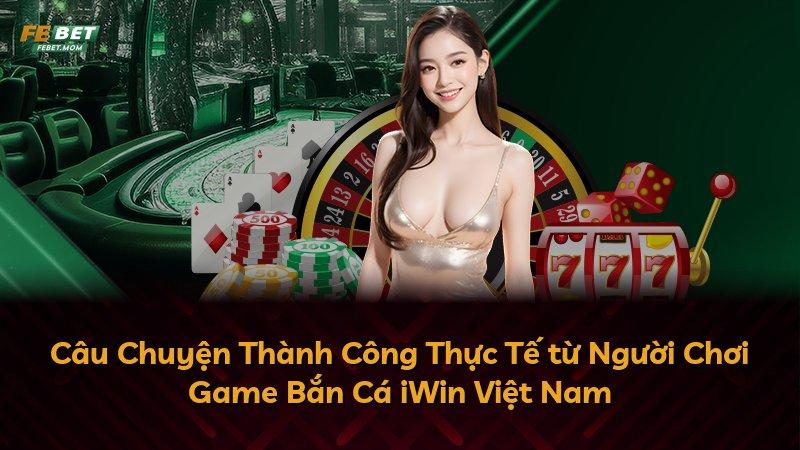 Câu Chuyện Thành Công Thực Tế từ Người Chơi Game Bắn Cá iWin Việt Nam